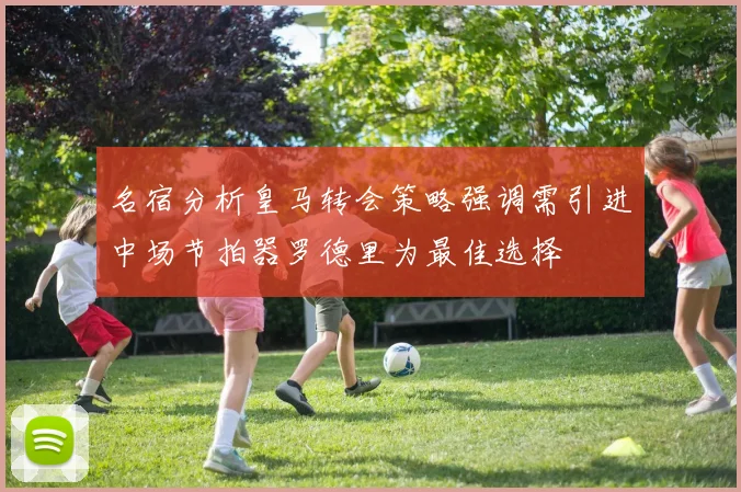 名宿分析皇马转会策略强调需引进中场节拍器罗德里为最佳选择