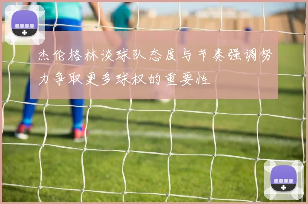 杰伦格林谈球队态度与节奏强调努力争取更多球权的重要性
