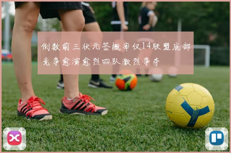 倒数前三状元签概率仅14联盟底部竞争愈演愈烈四队激烈争夺